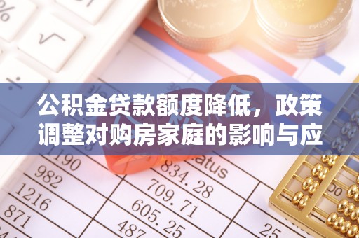 全州公积金贷款额度降低，政策调整对购房家庭的影响与应对策略