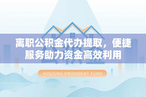 全州离职公积金代办提取，便捷服务助力资金高效利用