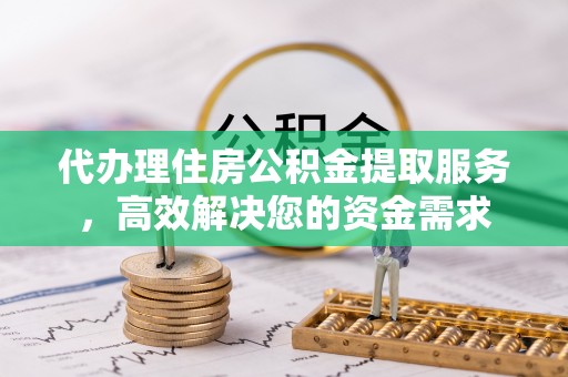 全州代办理住房公积金提取服务，高效解决您的资金需求