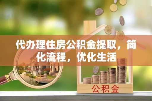 全州代办理住房公积金提取，简化流程，优化生活