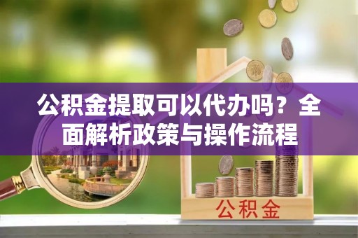 全州公积金提取可以代办吗？全面解析政策与操作流程