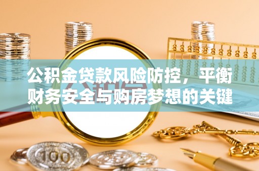 全州公积金贷款风险防控，平衡财务安全与购房梦想的关键