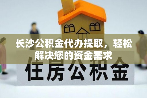 全州长沙公积金代办提取，轻松解决您的资金需求