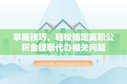 全州掌握技巧，轻松搞定离职公积金提取代办相关问题