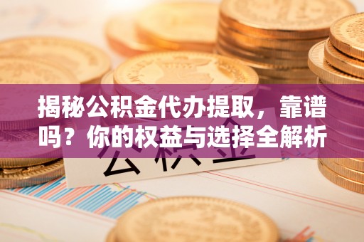 全州揭秘公积金代办提取，靠谱吗？你的权益与选择全解析