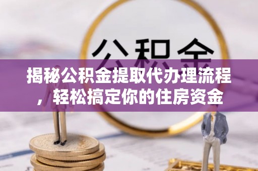全州揭秘公积金提取代办理流程，轻松搞定你的住房资金
