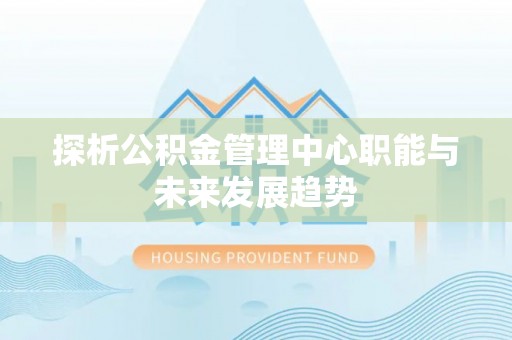 全州探析公积金管理中心职能与未来发展趋势