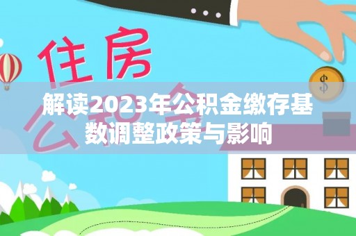全州解读2023年公积金缴存基数调整政策与影响