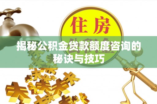 全州揭秘公积金贷款额度咨询的秘诀与技巧
