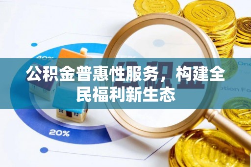 全州公积金普惠性服务，构建全民福利新生态