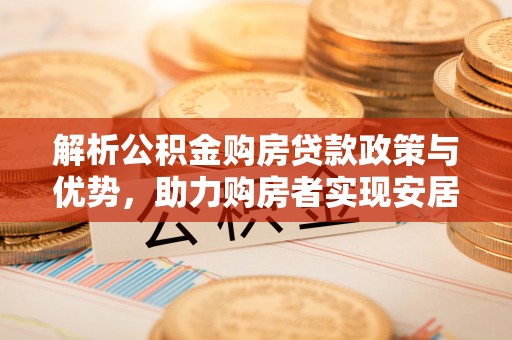 全州解析公积金购房贷款政策与优势，助力购房者实现安居梦想