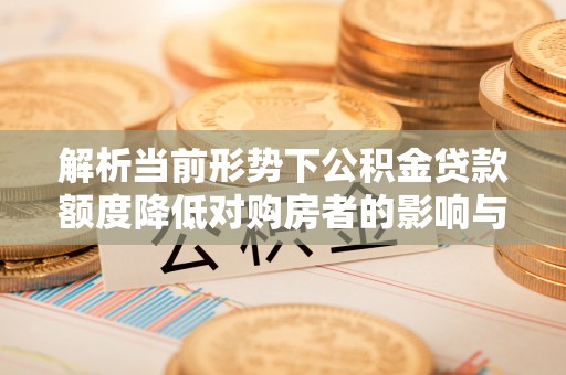 全州解析当前形势下公积金贷款额度降低对购房者的影响与应对策略