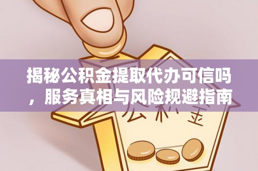 全州揭秘公积金提取代办可信吗，服务真相与风险规避指南