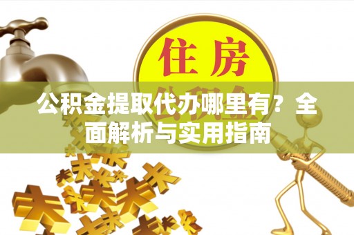 全州公积金提取代办哪里有？全面解析与实用指南