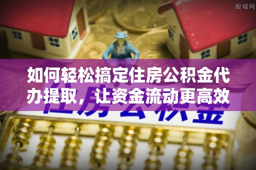 全州如何轻松搞定住房公积金代办提取，让资金流动更高效