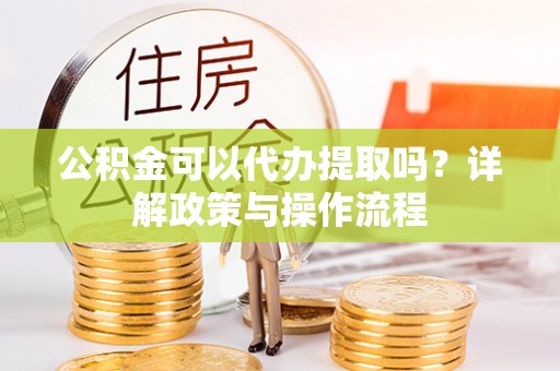 全州公积金可以代办提取吗？详解政策与操作流程