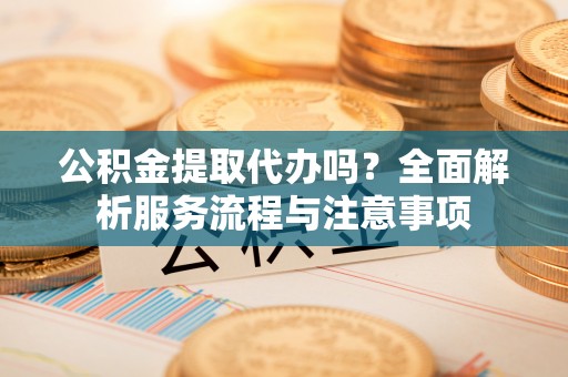 全州公积金提取代办吗？全面解析服务流程与注意事项