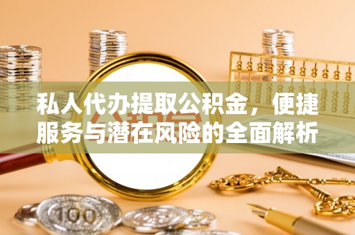 全州私人代办提取公积金，便捷服务与潜在风险的全面解析