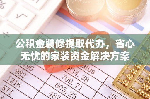 全州公积金装修提取代办，省心无忧的家装资金解决方案
