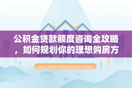 全州公积金贷款额度咨询全攻略，如何规划你的理想购房方案