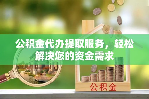 全州公积金代办提取服务，轻松解决您的资金需求