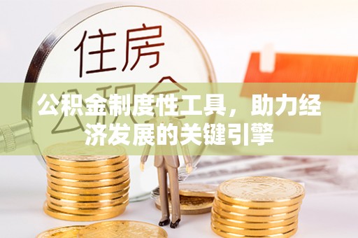 全州公积金制度性工具，助力经济发展的关键引擎