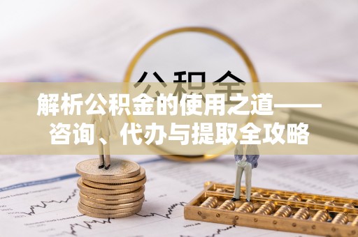 全州解析公积金的使用之道——咨询、代办与提取全攻略