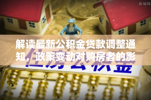 全州解读最新公积金贷款调整通知，政策变动对购房者的影响