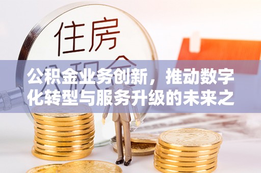 全州公积金业务创新，推动数字化转型与服务升级的未来之路