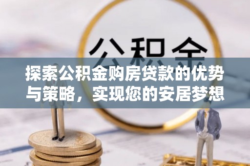 全州探索公积金购房贷款的优势与策略，实现您的安居梦想
