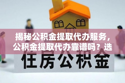 全州揭秘公积金提取代办服务，公积金提取代办靠谱吗？选择需谨慎