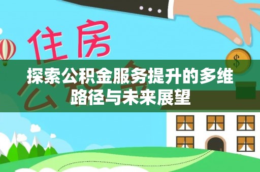 全州探索公积金服务提升的多维路径与未来展望