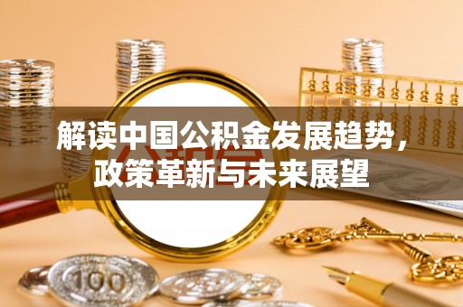 全州解读中国公积金发展趋势，政策革新与未来展望