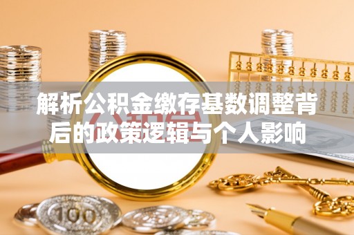 全州解析公积金缴存基数调整背后的政策逻辑与个人影响