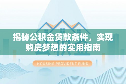 全州揭秘公积金贷款条件，实现购房梦想的实用指南