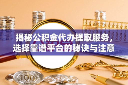 全州揭秘公积金代办提取服务，选择靠谱平台的秘诀与注意事项