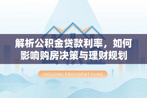 全州解析公积金贷款利率，如何影响购房决策与理财规划