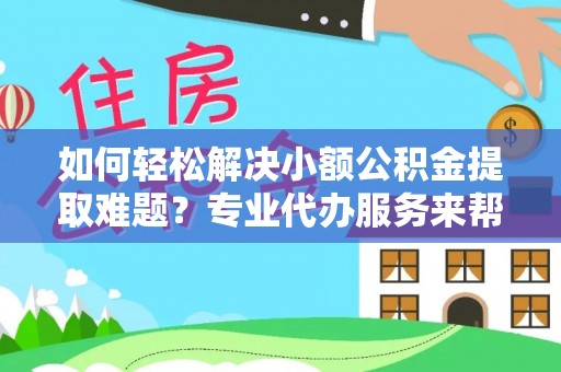 全州如何轻松解决小额公积金提取难题？专业代办服务来帮忙