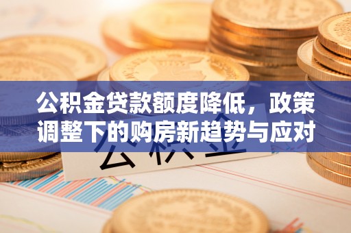 全州公积金贷款额度降低，政策调整下的购房新趋势与应对策略