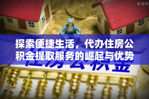 全州探索便捷生活，代办住房公积金提取服务的崛起与优势