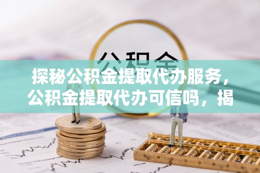 全州探秘公积金提取代办服务，公积金提取代办可信吗，揭秘真相与选择指南