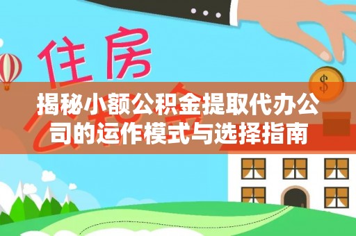全州揭秘小额公积金提取代办公司的运作模式与选择指南