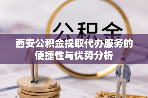 全州西安公积金提取代办服务的便捷性与优势分析
