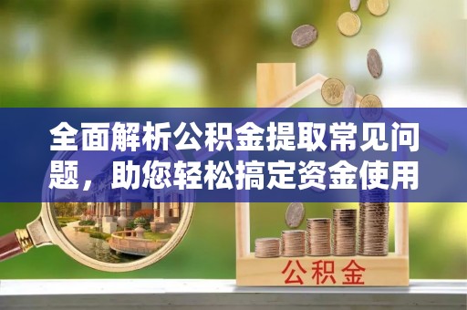 全州全面解析公积金提取常见问题，助您轻松搞定资金使用