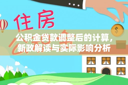 全州公积金贷款调整后的计算，新政解读与实际影响分析