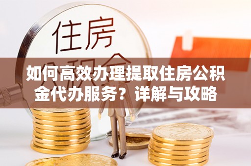全州如何高效办理提取住房公积金代办服务？详解与攻略