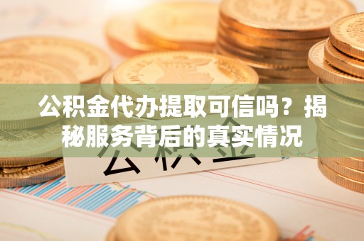 全州公积金代办提取可信吗？揭秘服务背后的真实情况