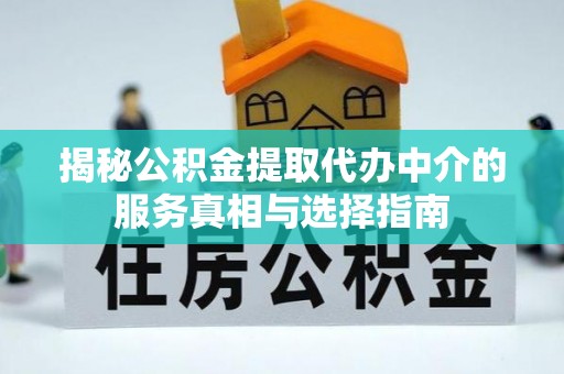 全州揭秘公积金提取代办中介的服务真相与选择指南