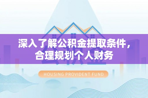 全州深入了解公积金提取条件，合理规划个人财务