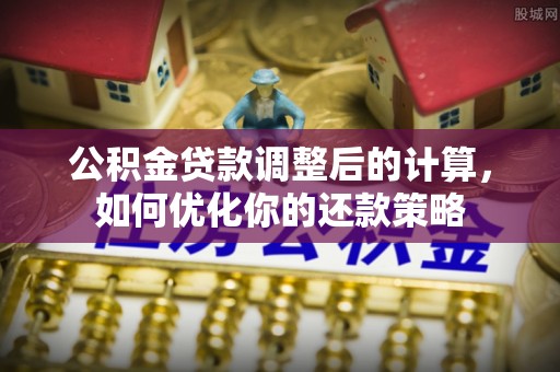 全州公积金贷款调整后的计算，如何优化你的还款策略